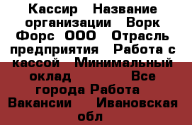 Кассир › Название организации ­ Ворк Форс, ООО › Отрасль предприятия ­ Работа с кассой › Минимальный оклад ­ 28 000 - Все города Работа » Вакансии   . Ивановская обл.